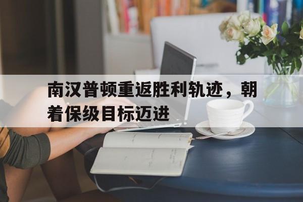 MK体育-南汉普顿重返胜利轨迹，朝着保级目标迈进