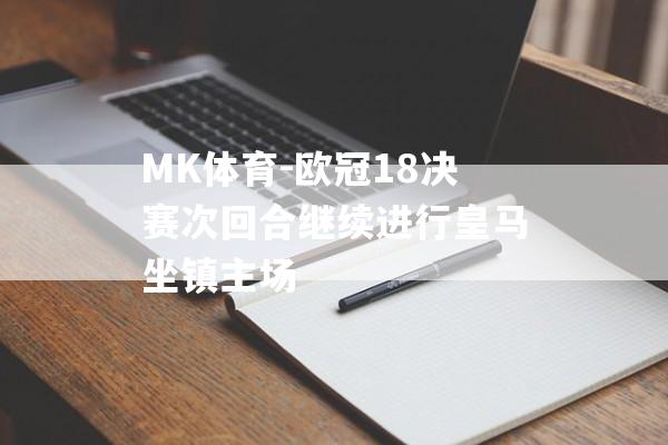 MK体育-欧冠18决赛次回合继续进行皇马坐镇主场