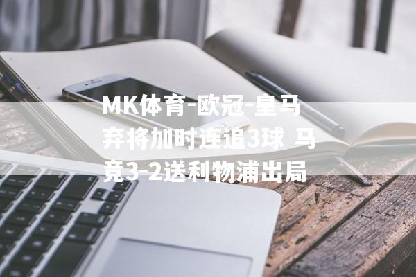 MK体育-欧冠-皇马弃将加时连追3球 马竞3-2送利物浦出局