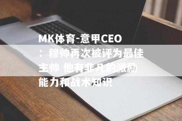 MK体育-意甲CEO：穆帅再次被评为最佳主帅 他有非凡的激励能力和战术知识