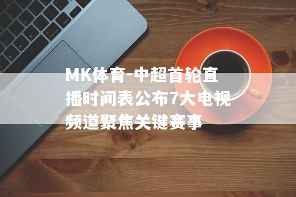 MK体育-中超首轮直播时间表公布7大电视频道聚焦关键赛事