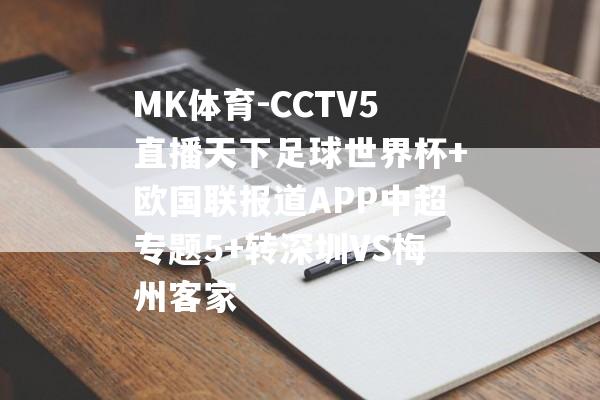 MK体育-CCTV5直播天下足球世界杯+欧国联报道APP中超专题5+转深圳VS梅州客家