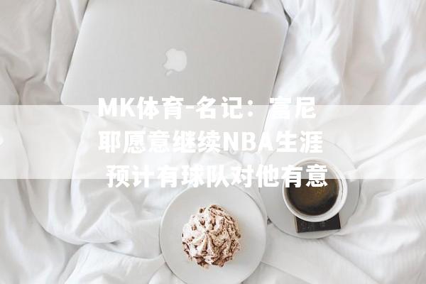 MK体育-名记：富尼耶愿意继续NBA生涯 预计有球队对他有意