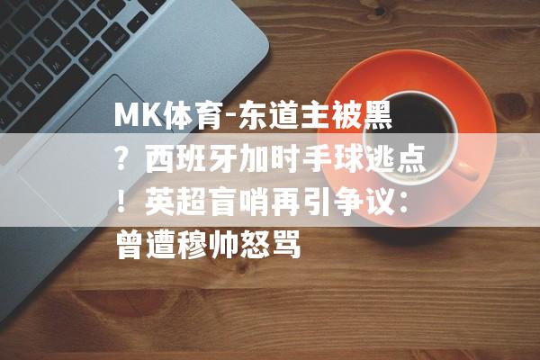 MK体育-东道主被黑？西班牙加时手球逃点！英超盲哨再引争议：曾遭穆帅怒骂