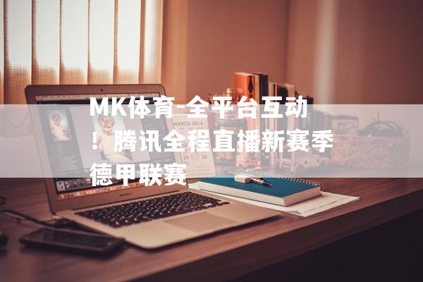 MK体育-全平台互动！腾讯全程直播新赛季德甲联赛