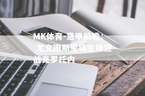 MK体育-意甲前瞻： 尤文图斯坐镇主场迎战克罗托内