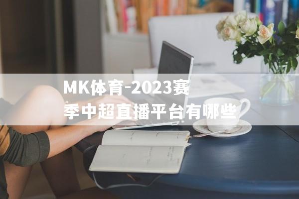 MK体育-2023赛季中超直播平台有哪些