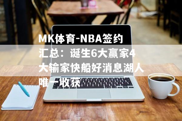 MK体育-NBA签约汇总：诞生6大赢家4大输家快船好消息湖人唯一收获