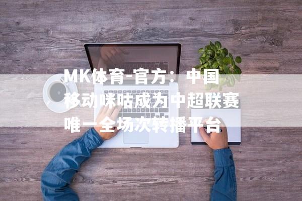 MK体育-官方：中国移动咪咕成为中超联赛唯一全场次转播平台